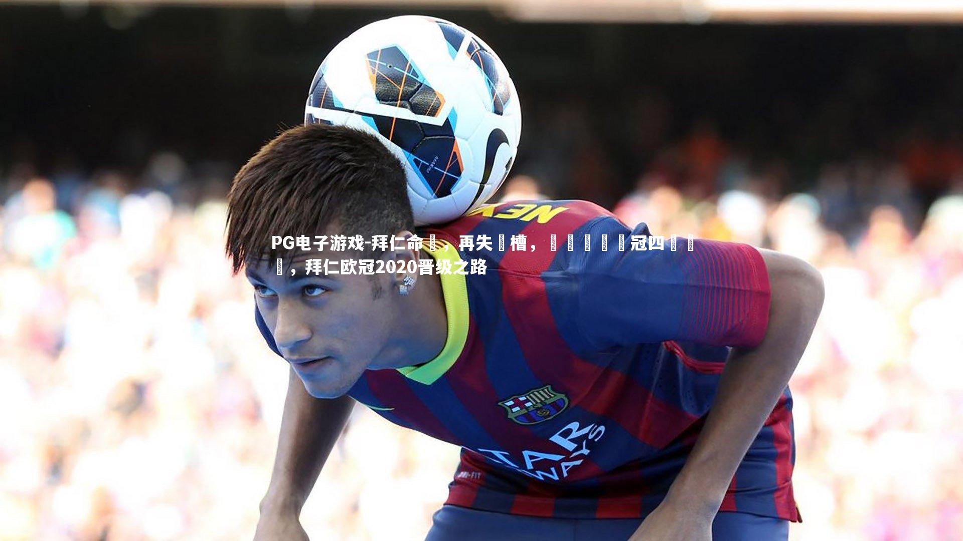 PG电子游戏-拜仁命懼，再失機槽，錯過晉級歐冠四強機會，拜仁欧冠2020晋级之路