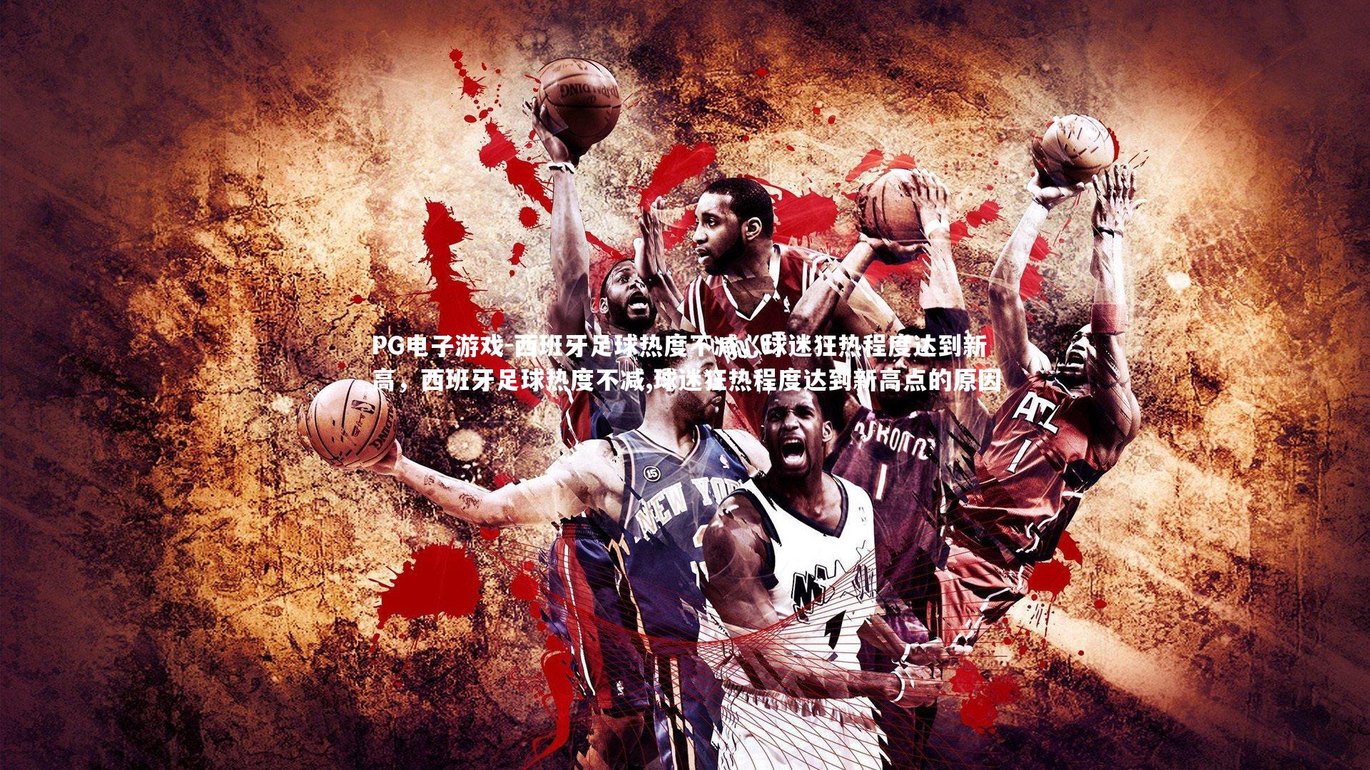 PG电子游戏-西班牙足球热度不减，球迷狂热程度达到新高，西班牙足球热度不减,球迷狂热程度达到新高点的原因