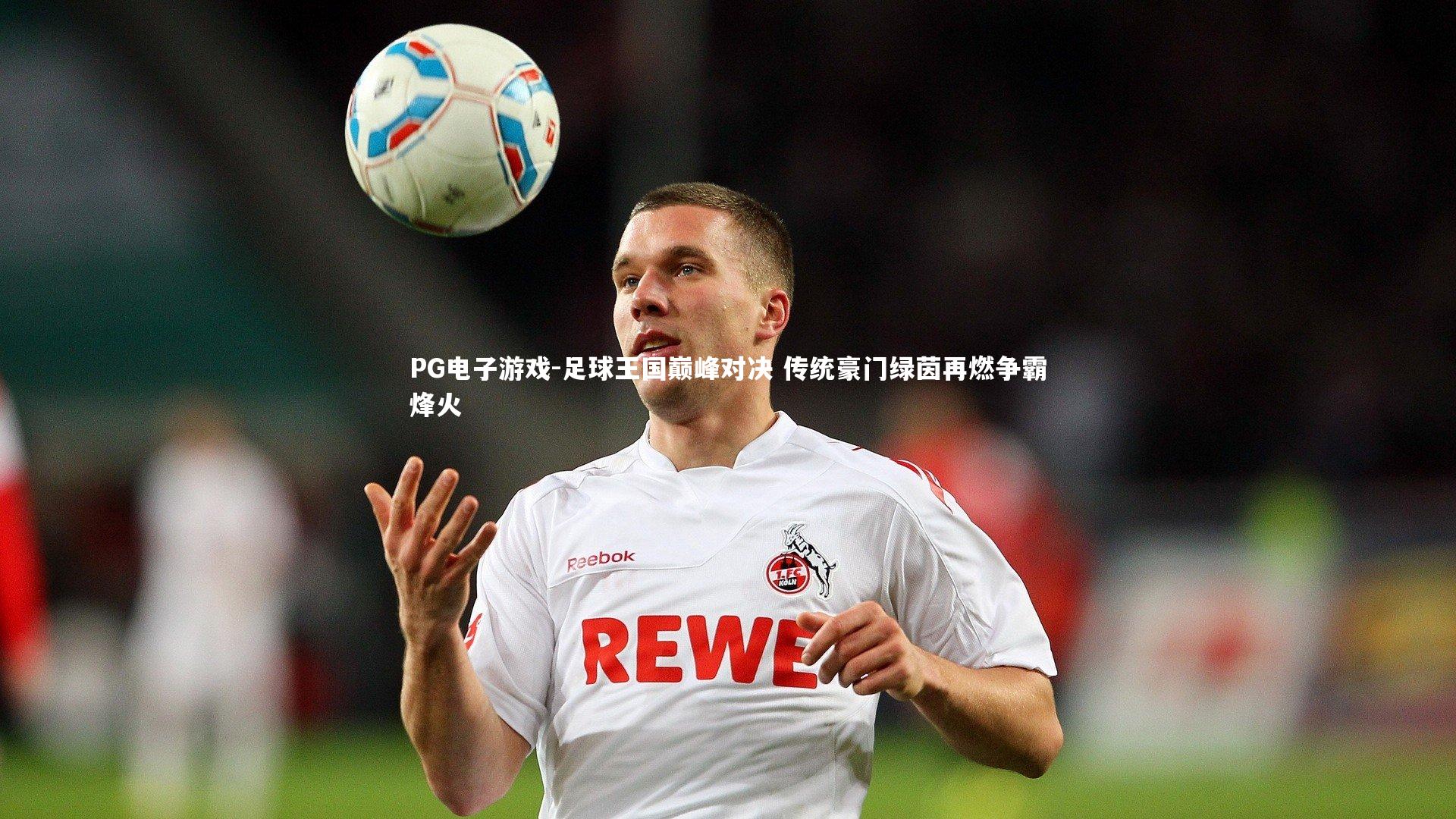 足球王国巅峰对决 传统豪门绿茵再燃争霸烽火